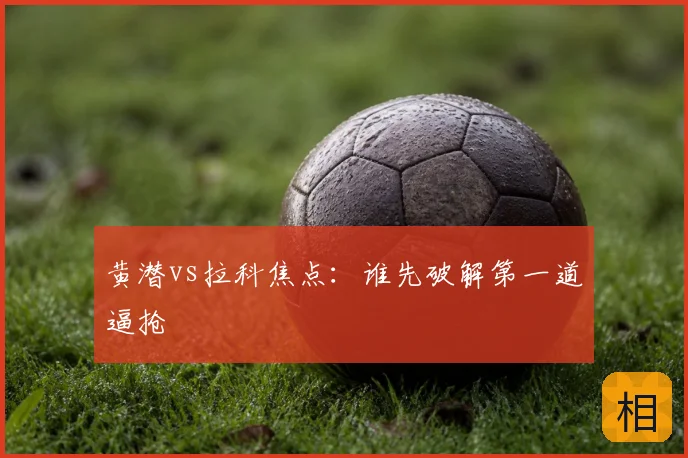 黄潜vs拉科焦点：谁先破解第一道逼抢