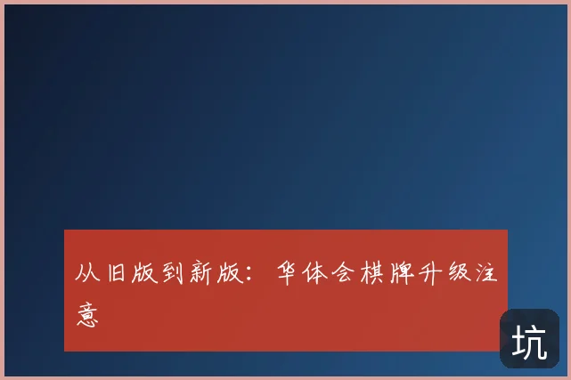 从旧版到新版：华体会棋牌升级注意